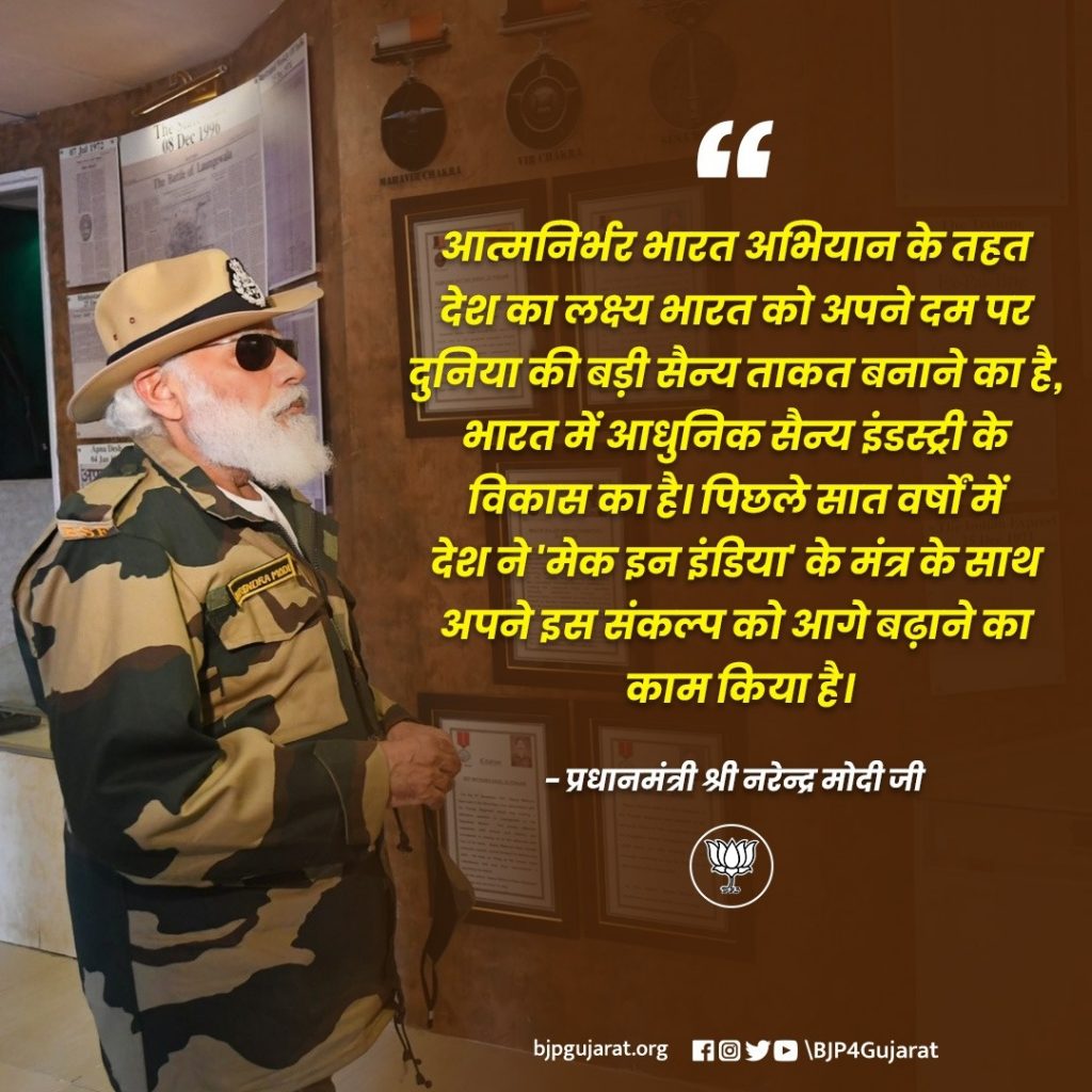 आत्मनिर्भर भारत अभियान के तहत देश का लक्ष्य भारत को अपने दम पर दुनिया की बड़ी सैन्य ताकत बनाने का है, भारत में आधुनिक सैन्य इंडस्ट्री के विकास का है। पिछले सात वर्षों में देश ने 'मेक इन इंडिया' के मंत्र के साथ अपने इस संकल्प को आगे बढ़ाने का काम किया है। - प्रधानमंत्री श्री नरेन्द्र मोदी जी