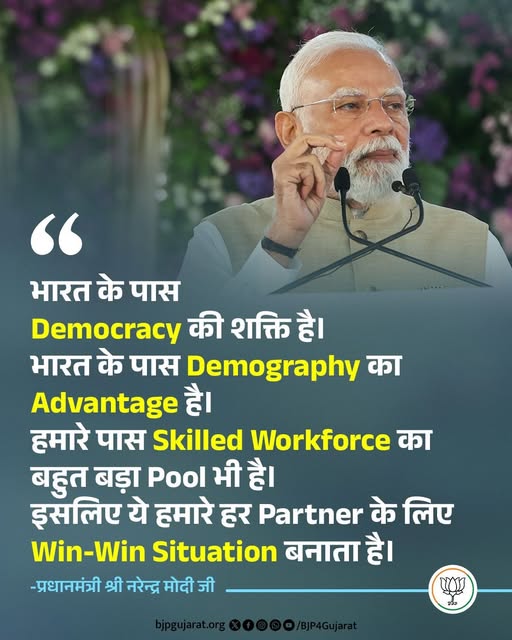 भारत के पास Democracy की शक्ति है। भारत के पास Demography का Advantage है।  हमारे पास Skilled Workforce का बहुत बड़ा Pool भी है।  इसलिए ये हमारे हर Partner के लिए Win-Win Situation बनाता है। - प्रधानमंत्री श्री Narendra Modi जी