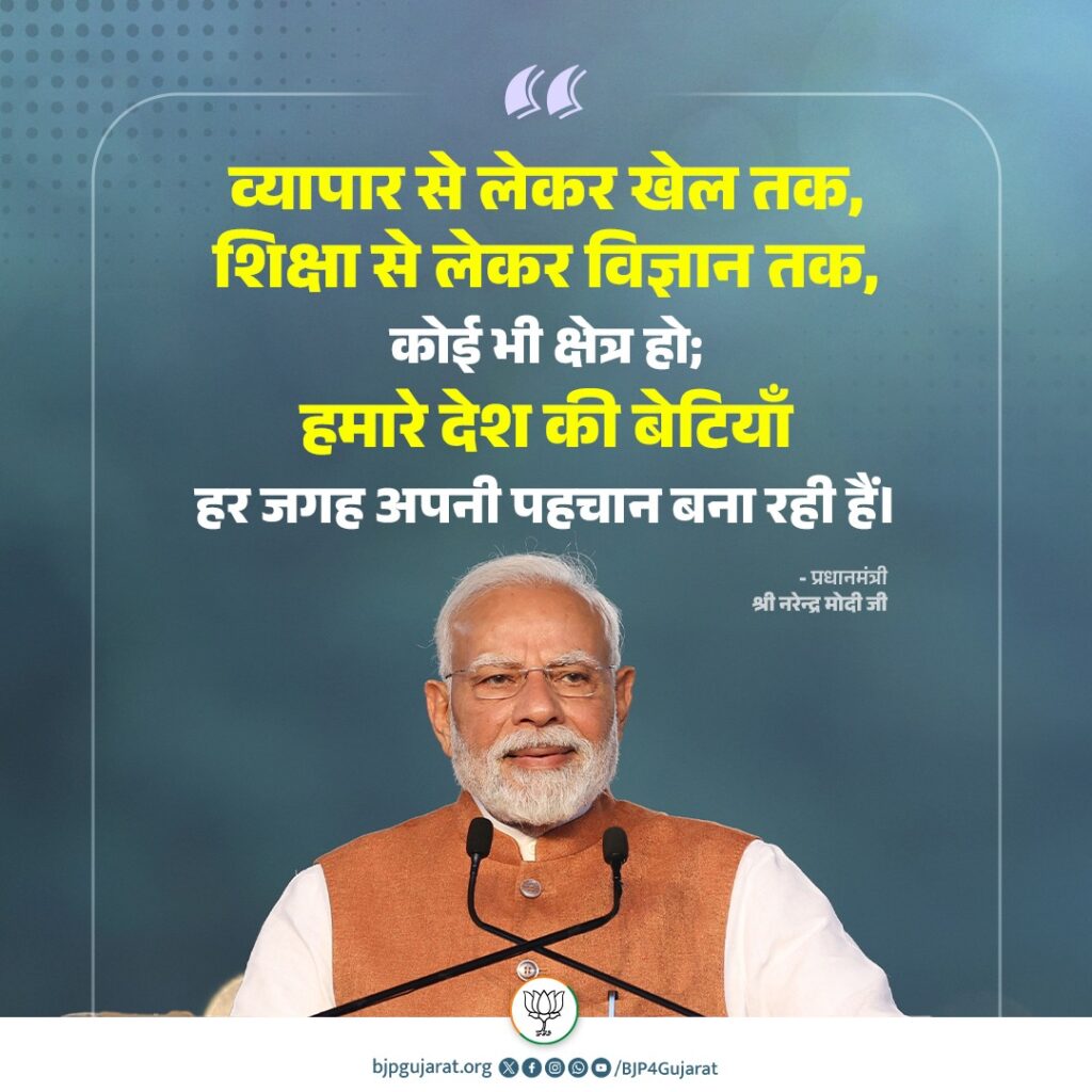 व्यापार से लेकर खेल तक, शिक्षा से लेकर विज्ञान तक, कोई भी क्षेत्र हो; हमारे देश की बेटियाँ हर जगह अपनी पहचान बना रही हैं। - प्रधानमंत्री श्री Narendra Modi जी